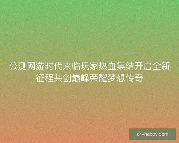 公测网游时代来临玩家热血集结开启全新征程共创巅峰荣耀梦想传奇
