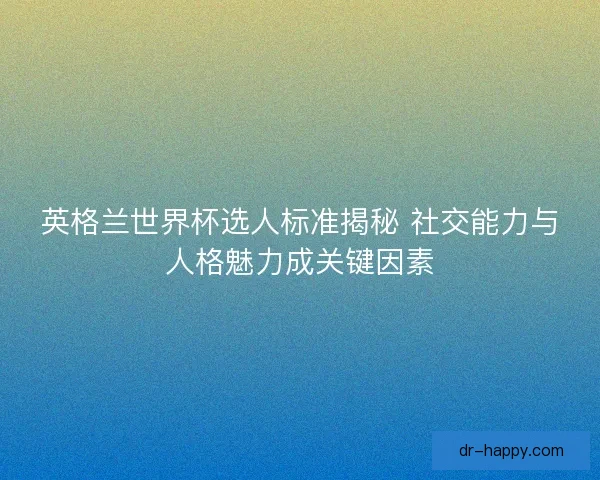 英格兰世界杯选人标准揭秘 社交能力与人格魅力成关键因素