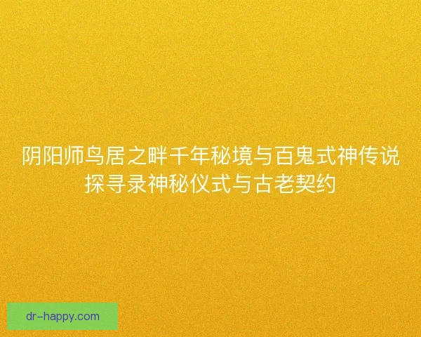阴阳师鸟居之畔千年秘境与百鬼式神传说探寻录神秘仪式与古老契约