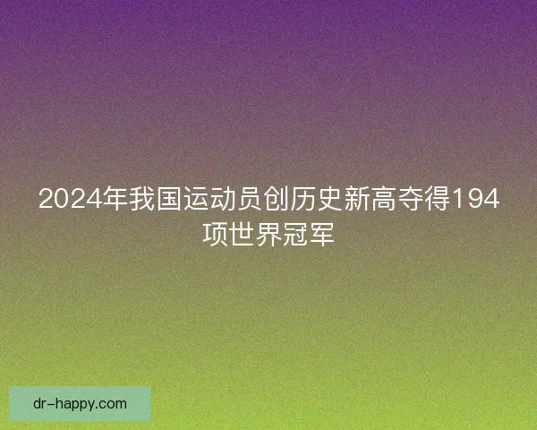 2024年我国运动员创历史新高夺得194项世界冠军