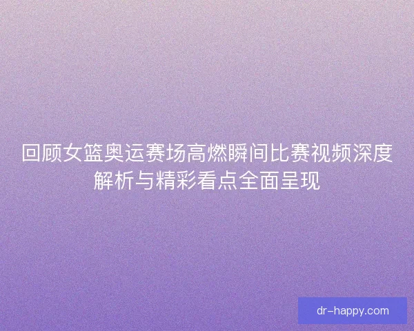 回顾女篮奥运赛场高燃瞬间比赛视频深度解析与精彩看点全面呈现