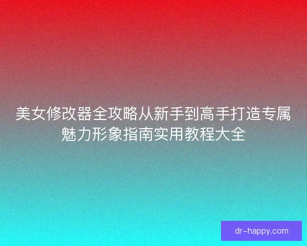 美女修改器全攻略从新手到高手打造专属魅力形象指南实用教程大全