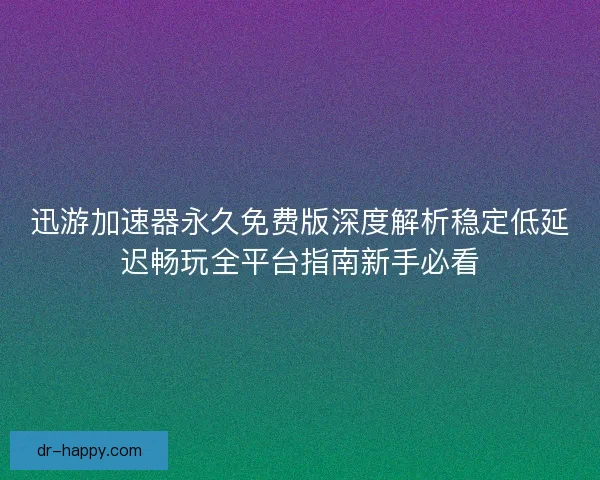 迅游加速器永久免费版深度解析稳定低延迟畅玩全平台指南新手必看