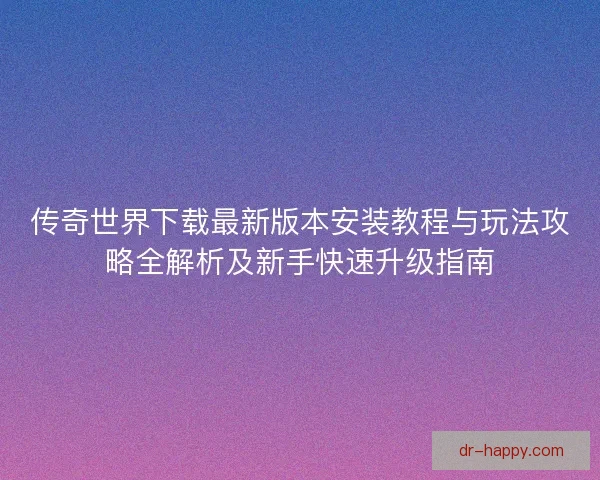 传奇世界下载最新版本安装教程与玩法攻略全解析及新手快速升级指南