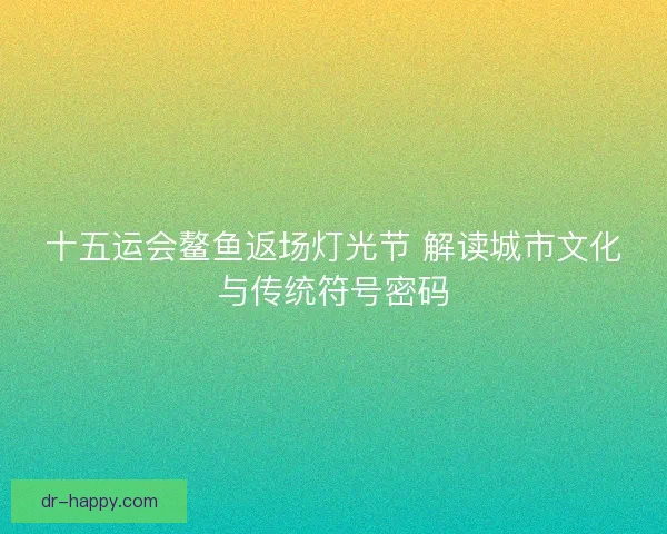 十五运会鳌鱼返场灯光节 解读城市文化与传统符号密码