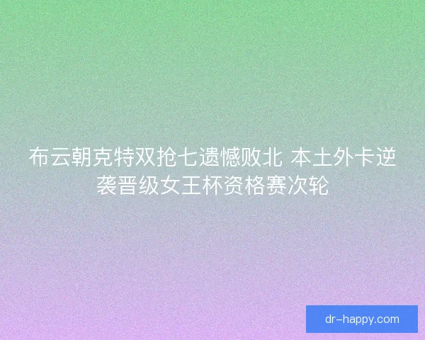 布云朝克特双抢七遗憾败北 本土外卡逆袭晋级女王杯资格赛次轮