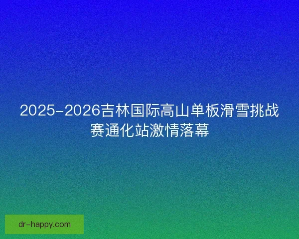 2025-2026吉林国际高山单板滑雪挑战赛通化站激情落幕