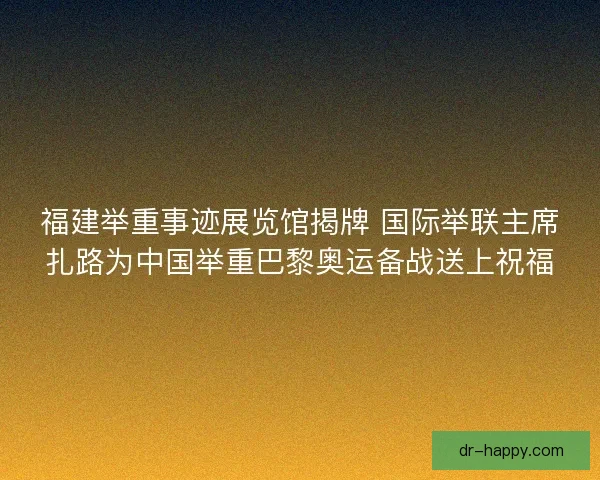 福建举重事迹展览馆揭牌 国际举联主席扎路为中国举重巴黎奥运备战送上祝福