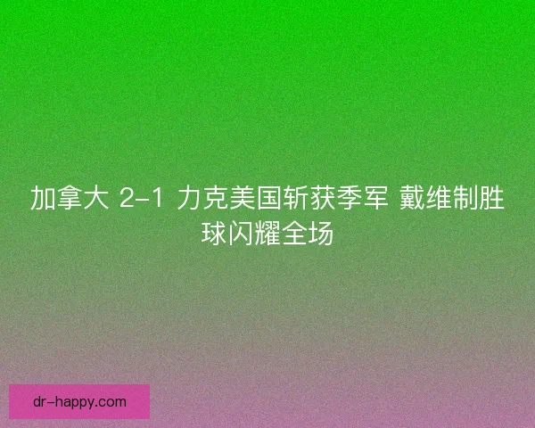 加拿大 2-1 力克美国斩获季军 戴维制胜球闪耀全场