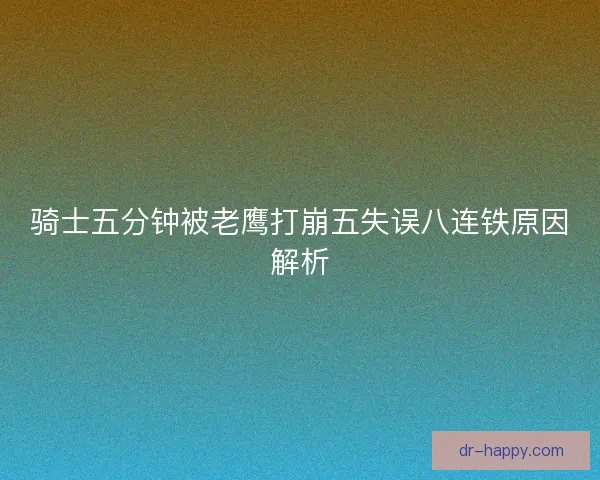 骑士五分钟被老鹰打崩五失误八连铁原因解析