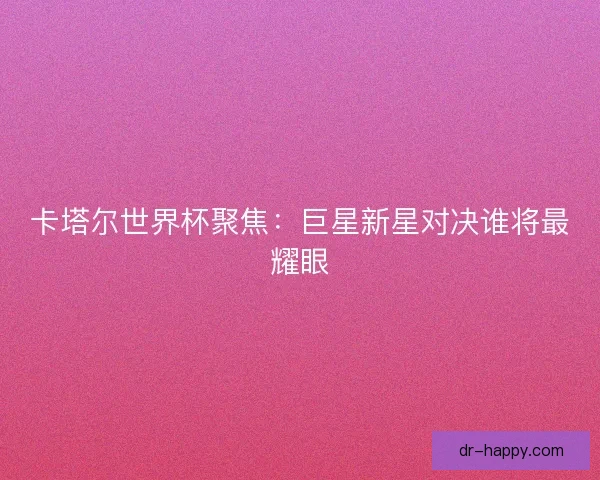 卡塔尔世界杯聚焦：巨星新星对决谁将最耀眼