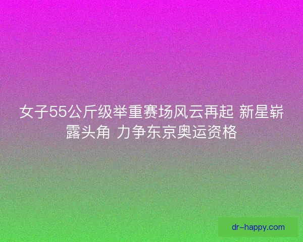 女子55公斤级举重赛场风云再起 新星崭露头角 力争东京奥运资格