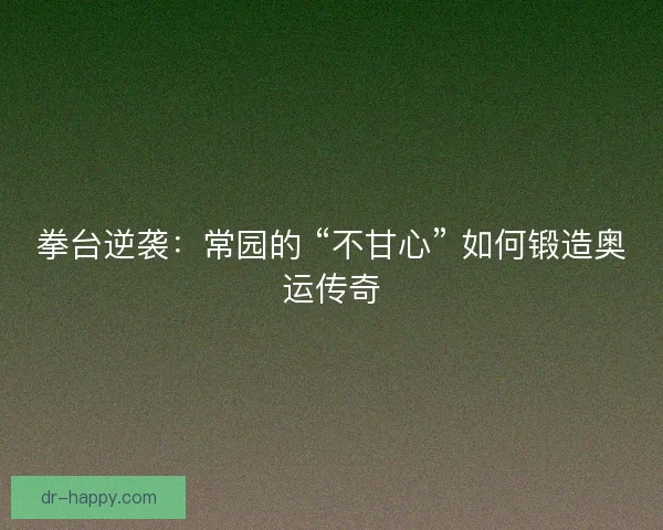 拳台逆袭：常园的 “不甘心” 如何锻造奥运传奇