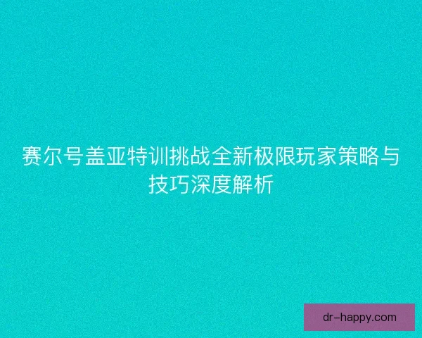赛尔号盖亚特训挑战全新极限玩家策略与技巧深度解析