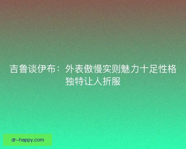吉鲁谈伊布：外表傲慢实则魅力十足性格独特让人折服