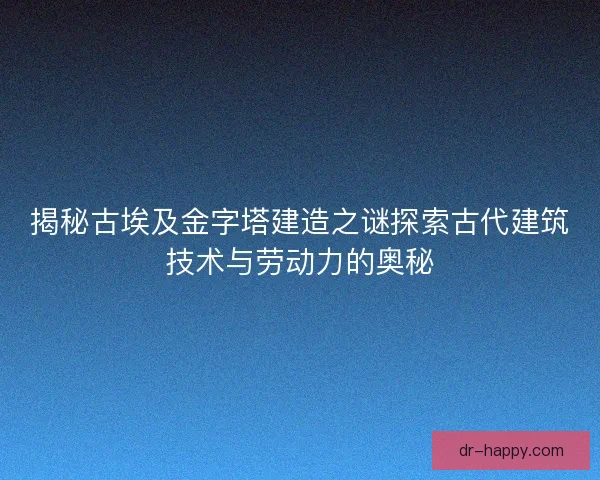 揭秘古埃及金字塔建造之谜探索古代建筑技术与劳动力的奥秘