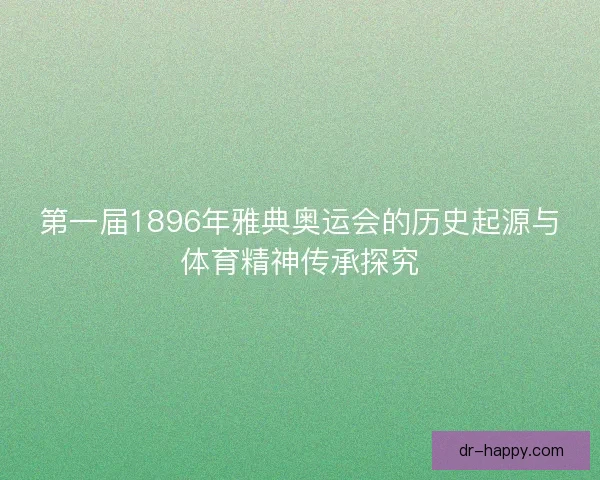 第一届1896年雅典奥运会的历史起源与体育精神传承探究