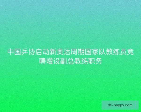 中国乒协启动新奥运周期国家队教练员竞聘增设副总教练职务