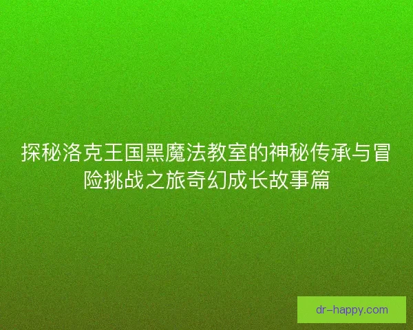 探秘洛克王国黑魔法教室的神秘传承与冒险挑战之旅奇幻成长故事篇